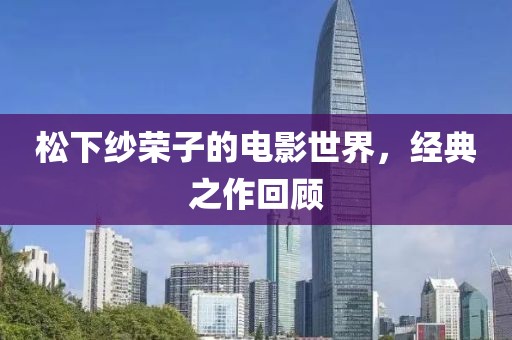 松下纱荣子的电影世界，经典之作回顾