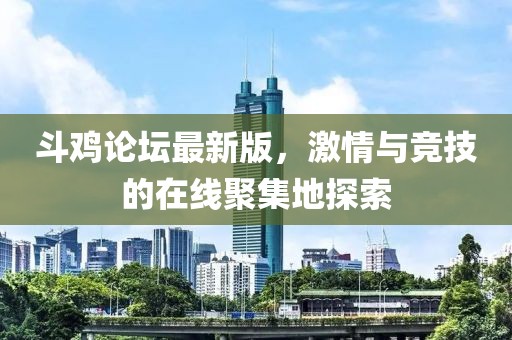 斗鸡论坛最新版，激情与竞技的在线聚集地探索