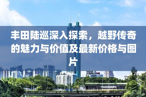 丰田陆巡深入探索，越野传奇的魅力与价值及最新价格与图片