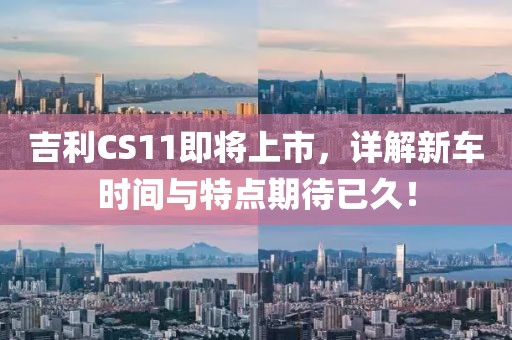 吉利CS11即将上市,详解新车时间与特点期待已久!