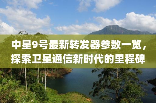 中星9号最新转发器参数一览，探索卫星通信新时代的里程碑