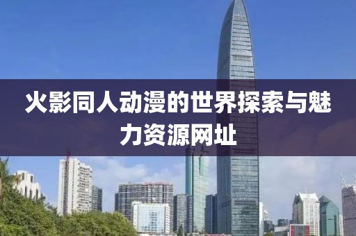 火影同人动漫的世界探索与魅力资源网址