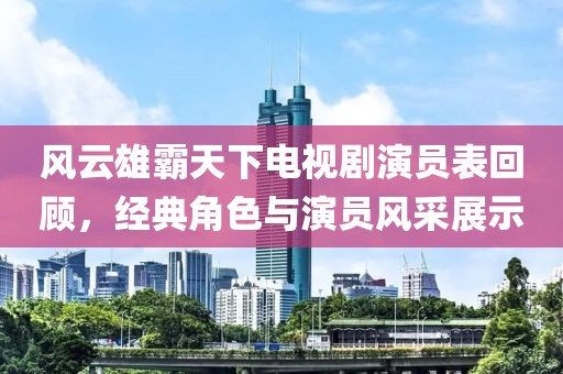 风云雄霸天下电视剧演员表回顾,经典角色与演员风采展示