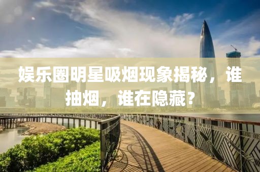 娱乐圈明星吸烟现象揭秘,谁抽烟,谁在隐藏?