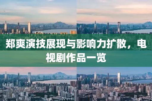 郑爽演技展现与影响力扩散，电视剧作品一览