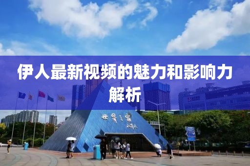 伊人最新视频的魅力和影响力解析