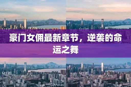 豪门女佣最新章节，逆袭的命运之舞