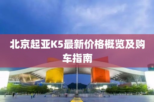 北京起亚K5最新价格概览及购车指南