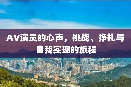 AV演员的心声，挑战、挣扎与自我实现的旅程