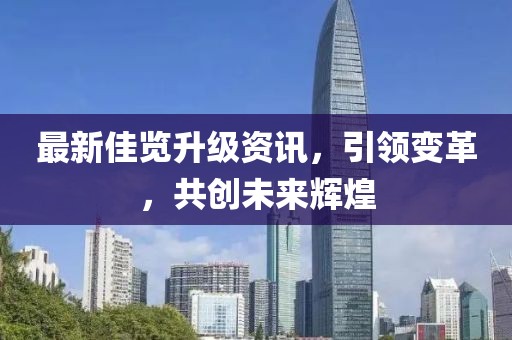 最新佳览升级资讯，引领变革，共创未来辉煌