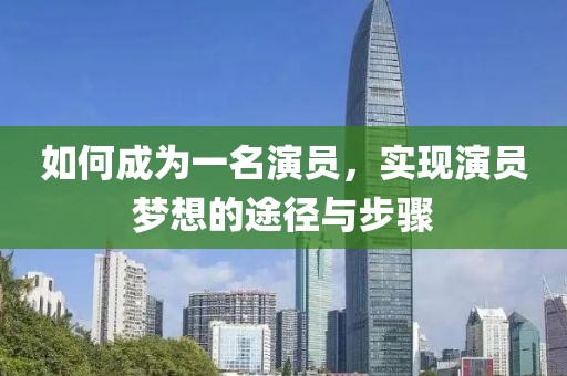 如何成为一名演员，实现演员梦想的途径与步骤