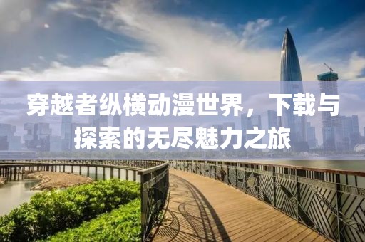 穿越者纵横动漫世界，下载与探索的无尽魅力之旅