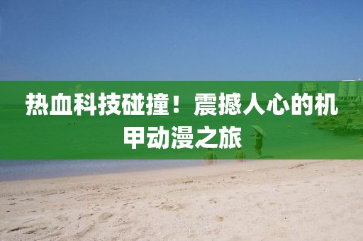 热血科技碰撞！震撼人心的机甲动漫之旅