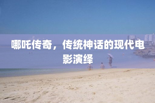 哪吒传奇，传统神话的现代电影演绎