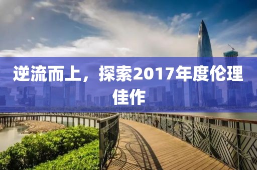 逆流而上，探索2017年度伦理佳作