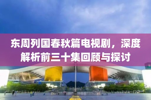 东周列国春秋篇电视剧，深度解析前三十集回顾与探讨