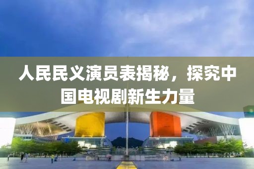 人民民义演员表揭秘，探究中国电视剧新生力量