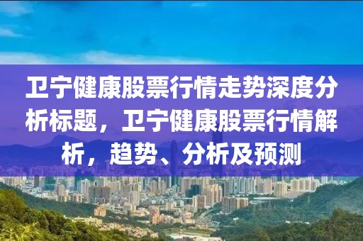 卫宁健康股票行情走势深度分析标题，卫宁健康股票行情解析，趋势、分析及预测