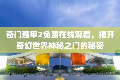 奇门遁甲2免费在线观看，揭开奇幻世界神秘之门的秘密