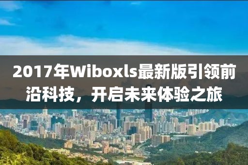 2017年Wiboxls最新版引领前沿科技，开启未来体验之旅