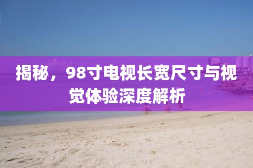 揭秘，98寸电视长宽尺寸与视觉体验深度解析