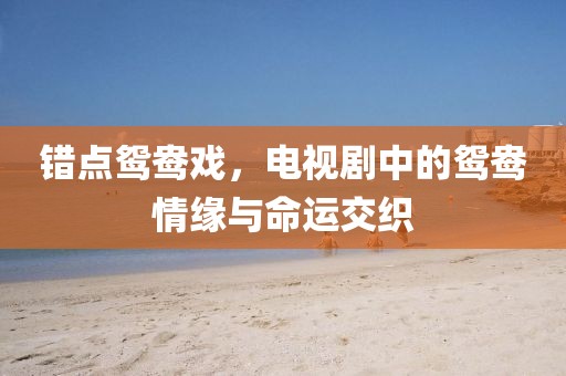 错点鸳鸯戏，电视剧中的鸳鸯情缘与命运交织