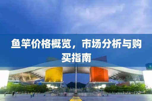 鱼竿价格概览，市场分析与购买指南