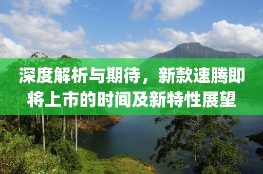 深度解析与期待，新款速腾即将上市的时间及新特性展望