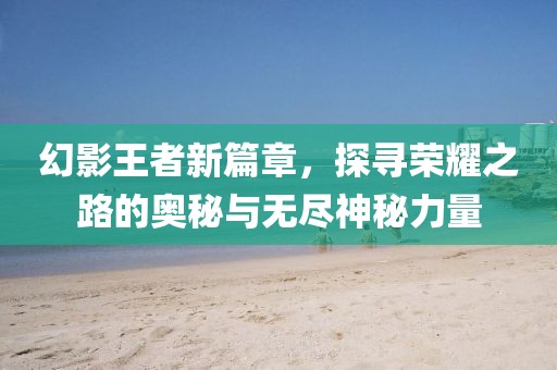 幻影王者新篇章，探寻荣耀之路的奥秘与无尽神秘力量