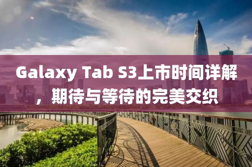 Galaxy Tab S3上市时间详解，期待与等待的完美交织