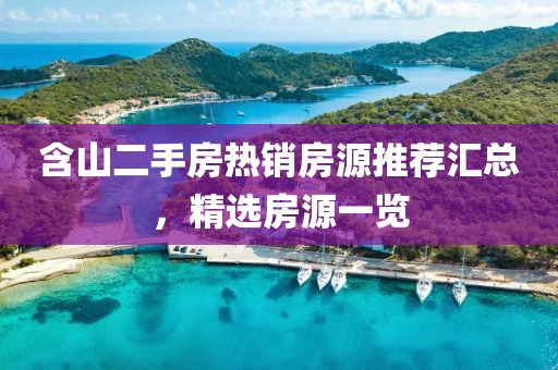 含山二手房热销房源推荐汇总，精选房源一览