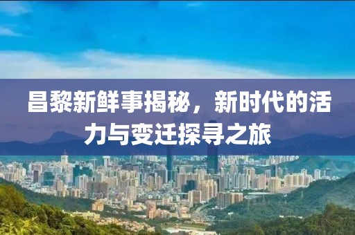 昌黎新鲜事揭秘，新时代的活力与变迁探寻之旅