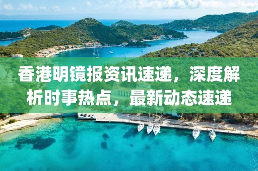 香港明镜报资讯速递，深度解析时事热点，最新动态速递
