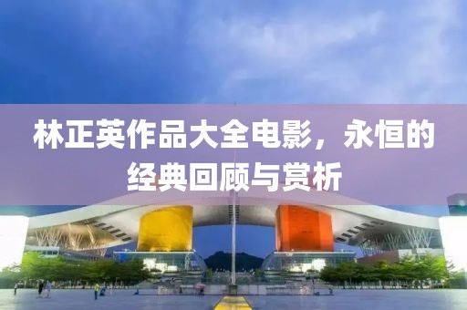 林正英作品大全电影，永恒的经典回顾与赏析