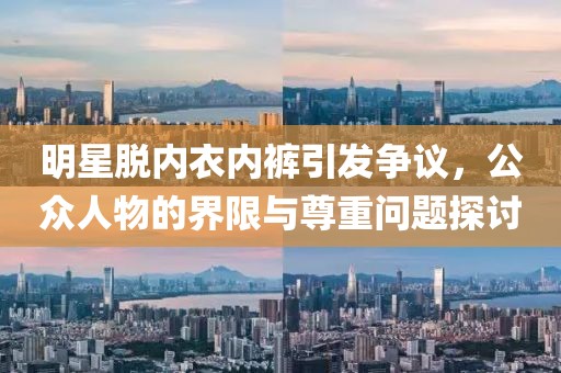 明星脱内衣内裤引发争议，公众人物的界限与尊重问题探讨