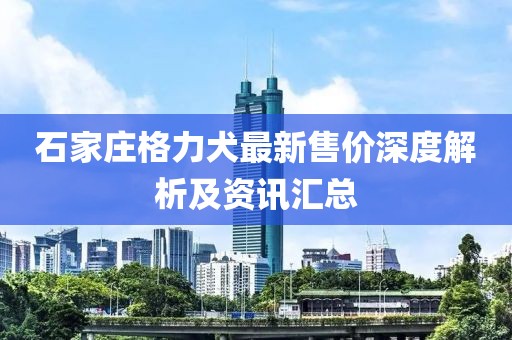 石家庄格力犬最新售价深度解析及资讯汇总