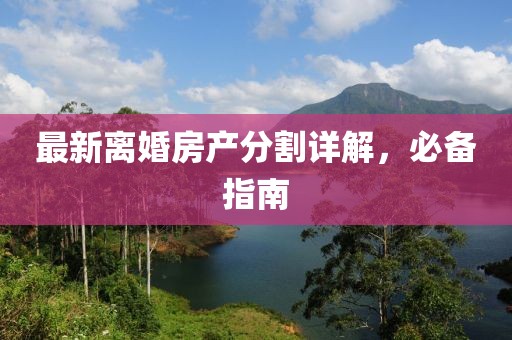 最新离婚房产分割详解，必备指南