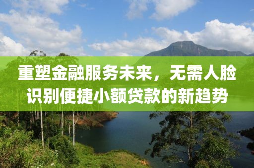 重塑金融服务未来,无需人脸识别便捷小额贷款的新趋势