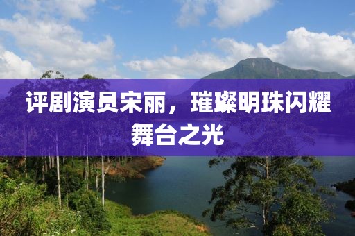 评剧演员宋丽，璀璨明珠闪耀舞台之光