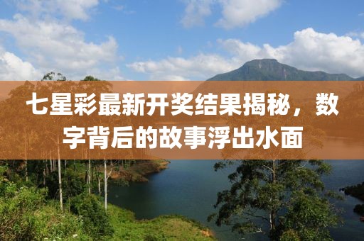 七星彩最新开奖结果揭秘，数字背后的故事浮出水面