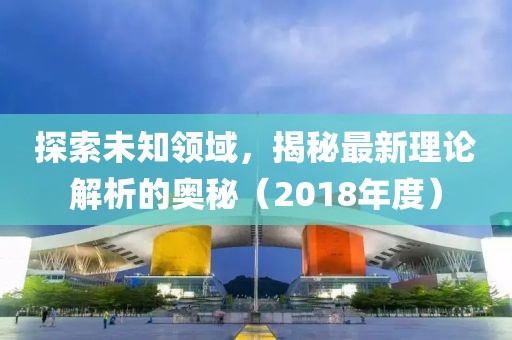 探索未知领域，揭秘最新理论解析的奥秘（2018年度）