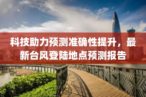 科技助力预测准确性提升，最新台风登陆地点预测报告