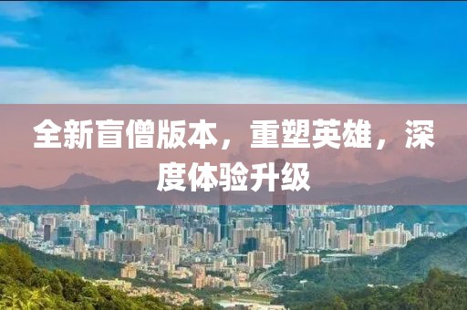 全新盲僧版本，重塑英雄，深度体验升级