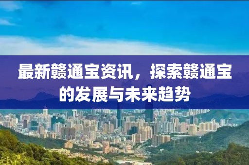 最新赣通宝资讯，探索赣通宝的发展与未来趋势