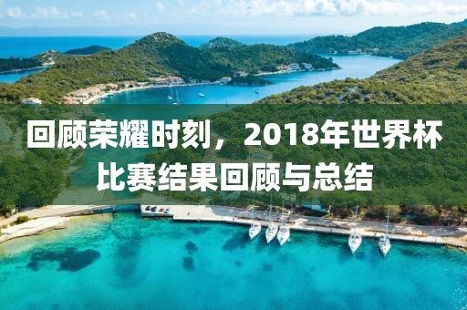回顾荣耀时刻，2018年世界杯比赛结果回顾与总结