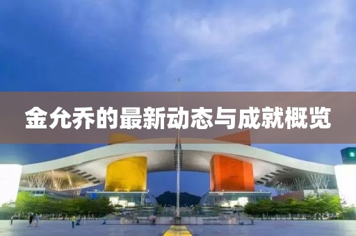 金允乔的最新动态与成就概览
