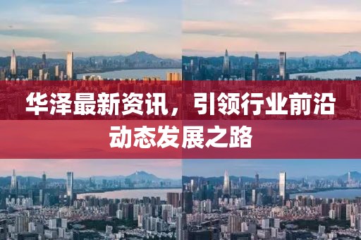 华泽最新资讯，引领行业前沿动态发展之路