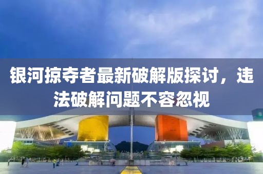 银河掠夺者最新破解版探讨，违法破解问题不容忽视