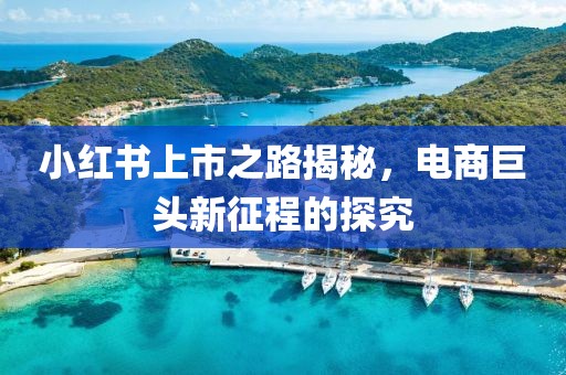 小红书上市之路揭秘,电商巨头新征程的探究
