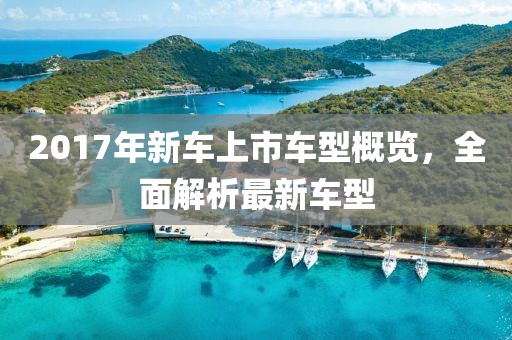 2017年新车上市车型概览，全面解析最新车型
